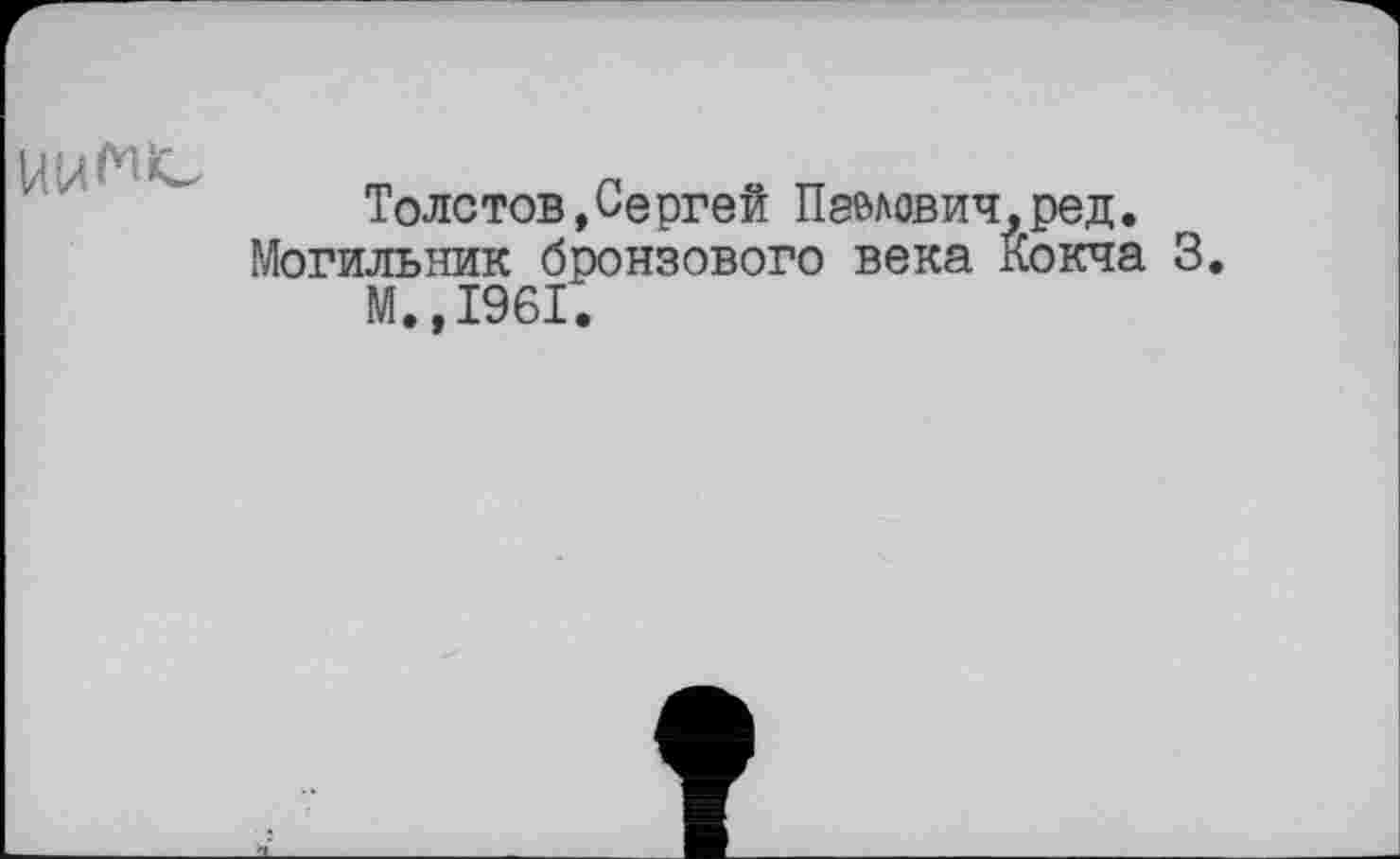 ﻿
Толстов, Ce ргей Пашвич, ред. Могильник бронзового века Кокча 3.
М.,1961.